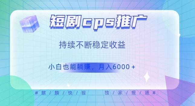 短剧cps推广（价值4位数），市场前景大可实现躺赚收益，只要视频在，持续收益不断