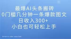 最爆AI头条搬砖，0门槛几分钟一条爆款图文，日收入300+，小白也可轻松上手【揭秘】