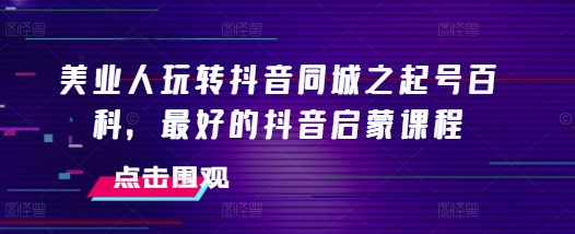 美业人玩转抖音同城之起号百科，最好的抖音启蒙课程